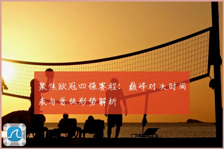 聚焦欧冠四强赛程:巅峰对决时间表与晋级形势解析