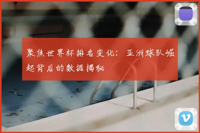 聚焦世界杯排名变化：亚洲球队崛起背后的数据揭秘