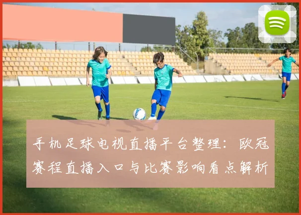 手机足球电视直播平台整理：欧冠赛程直播入口与比赛影响看点解析