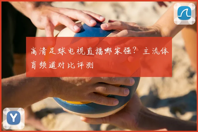 高清足球电视直播哪家强?主流体育频道对比评测