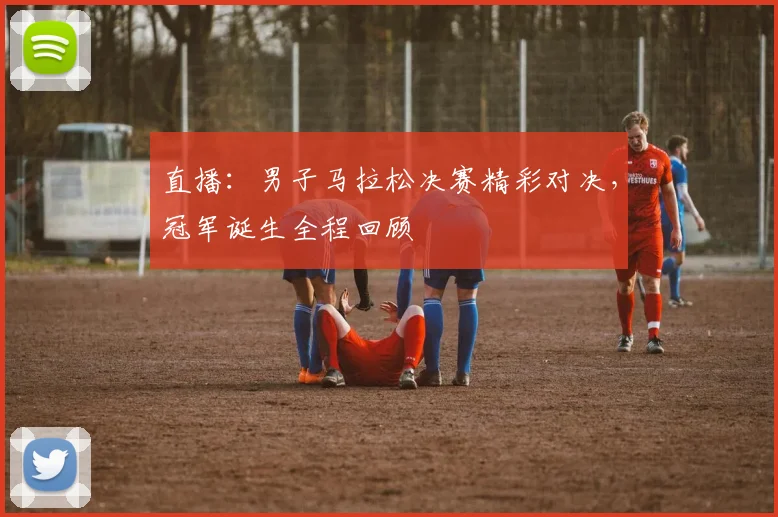 直播：男子马拉松决赛精彩对决，冠军诞生全程回顾