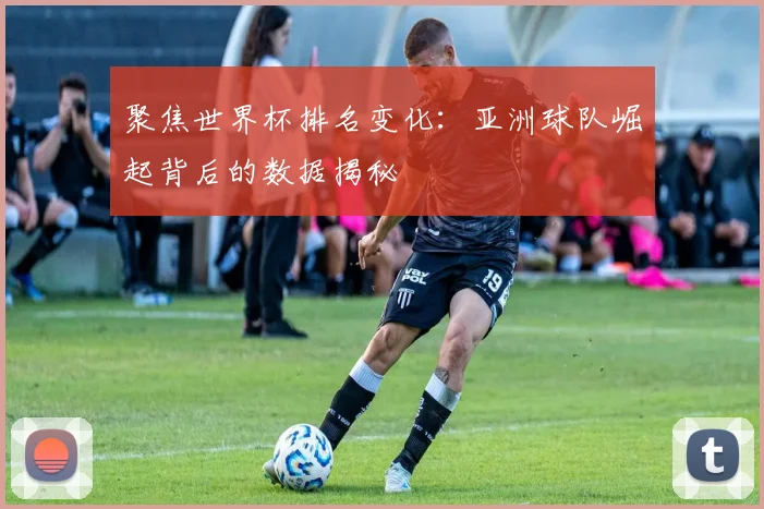 聚焦世界杯排名变化：亚洲球队崛起背后的数据揭秘