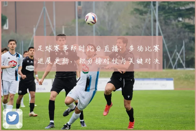 足球赛事即时比分直播:多场比赛进展更新,积分榜对位与关键对决看点