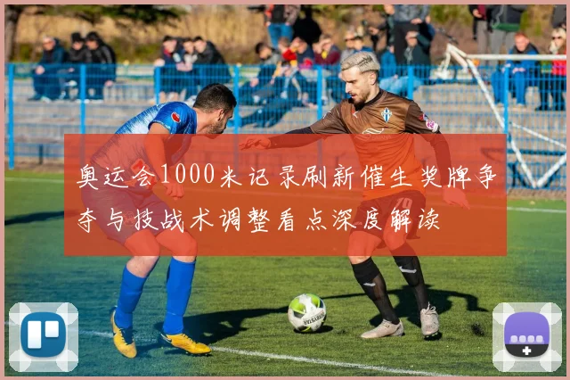 奥运会1000米记录刷新催生奖牌争夺与技战术调整看点深度解读