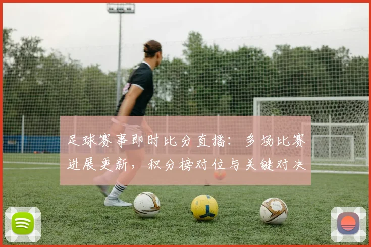 足球赛事即时比分直播:多场比赛进展更新,积分榜对位与关键对决看点