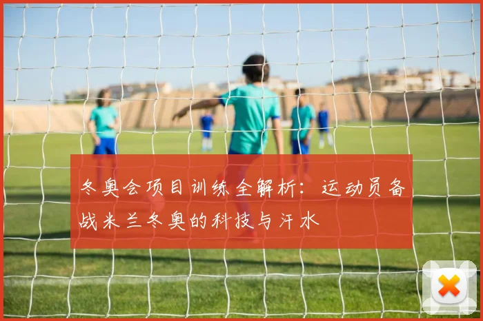 冬奥会项目训练全解析：运动员备战米兰冬奥的科技与汗水