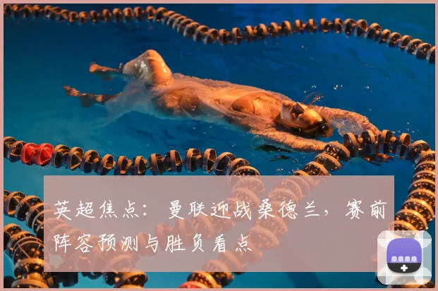 英超焦点：曼联迎战桑德兰，赛前阵容预测与胜负看点