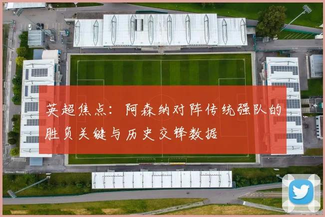 英超焦点：阿森纳对阵传统强队的胜负关键与历史交锋数据