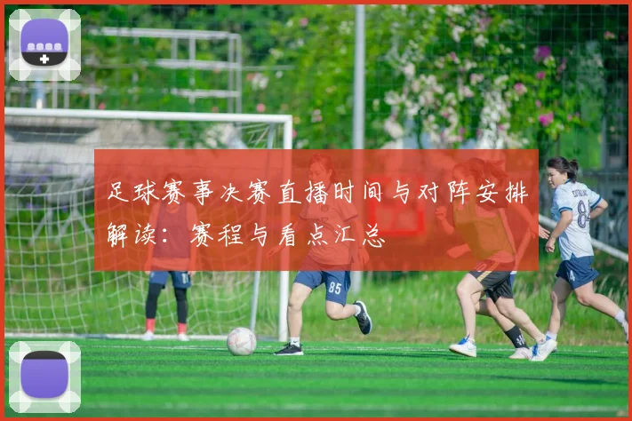 足球赛事决赛直播时间与对阵安排解读：赛程与看点汇总