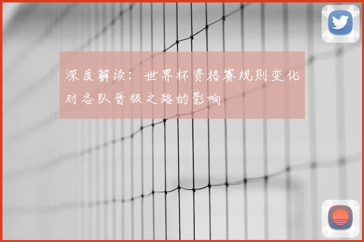 深度解读：世界杯资格赛规则变化对各队晋级之路的影响