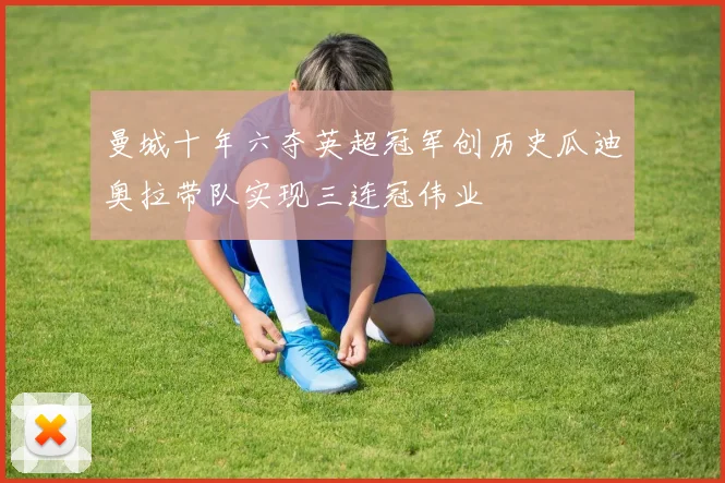 曼城十年六夺英超冠军创历史瓜迪奥拉带队实现三连冠伟业