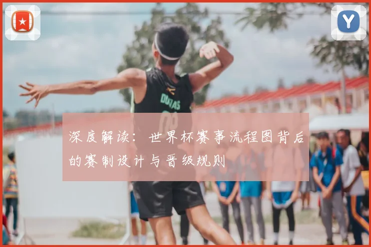 深度解读：世界杯赛事流程图背后的赛制设计与晋级规则